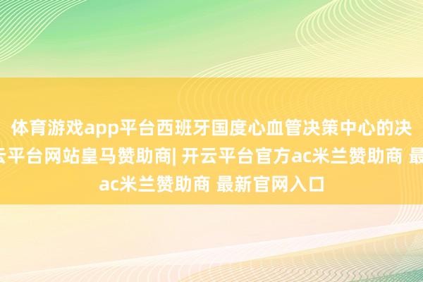 体育游戏app平台西班牙国度心血管决策中心的决策泄漏-开云平台网站皇马赞助商| 开云平台官方ac米兰赞助商 最新官网入口