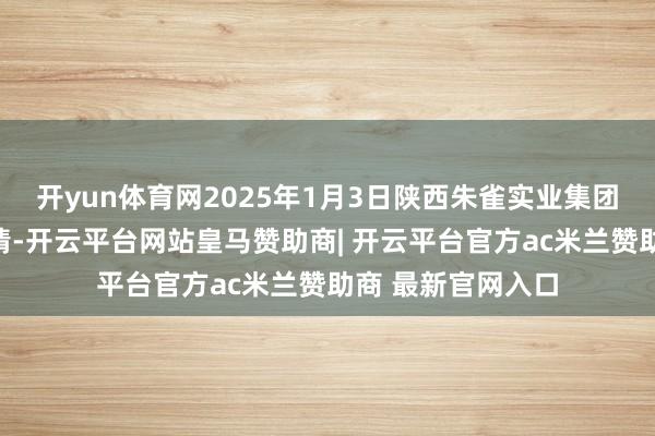 开yun体育网2025年1月3日陕西朱雀实业集团有限公司价钱行情-开云平台网站皇马赞助商| 开云平台官方ac米兰赞助商 最新官网入口