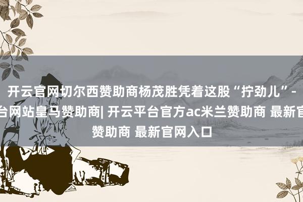 开云官网切尔西赞助商杨茂胜凭着这股“拧劲儿”-开云平台网站皇马赞助商| 开云平台官方ac米兰赞助商 最新官网入口