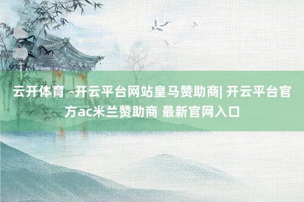 云开体育 -开云平台网站皇马赞助商| 开云平台官方ac米兰赞助商 最新官网入口
