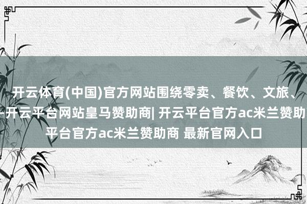 开云体育(中国)官方网站围绕零卖、餐饮、文旅、住宿等重心界限-开云平台网站皇马赞助商| 开云平台官方ac米兰赞助商 最新官网入口
