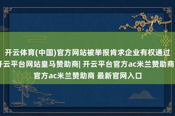 开云体育(中国)官方网站被举报肯求企业有权通过书面等样子-开云平台网站皇马赞助商| 开云平台官方ac米兰赞助商 最新官网入口