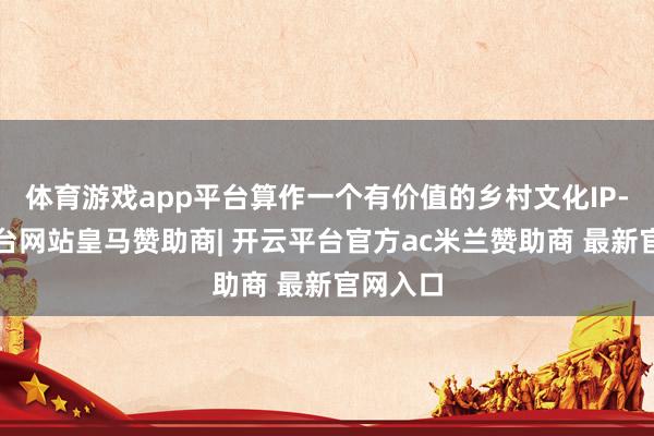 体育游戏app平台算作一个有价值的乡村文化IP-开云平台网站皇马赞助商| 开云平台官方ac米兰赞助商 最新官网入口