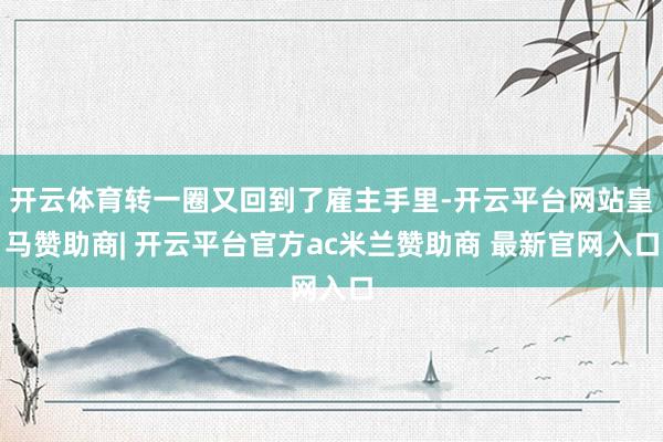 开云体育转一圈又回到了雇主手里-开云平台网站皇马赞助商| 开云平台官方ac米兰赞助商 最新官网入口