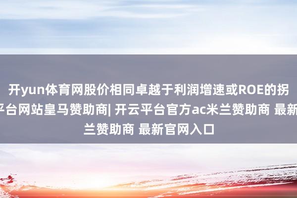 开yun体育网股价相同卓越于利润增速或ROE的拐点-开云平台网站皇马赞助商| 开云平台官方ac米兰赞助商 最新官网入口