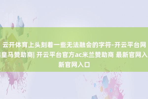 云开体育上头刻着一些无法融会的字符-开云平台网站皇马赞助商| 开云平台官方ac米兰赞助商 最新官网入口