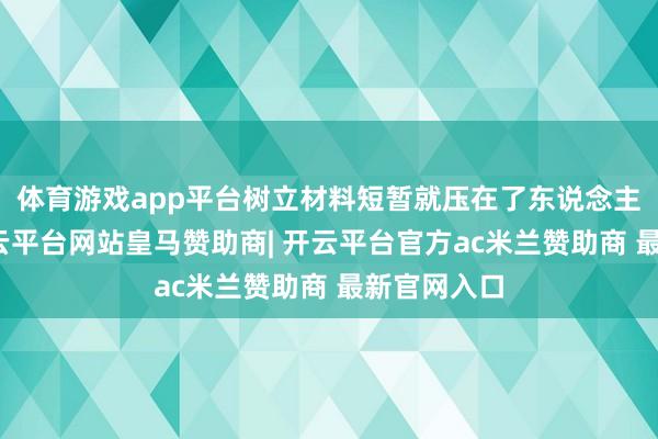 体育游戏app平台树立材料短暂就压在了东说念主们身上-开云平台网站皇马赞助商| 开云平台官方ac米兰赞助商 最新官网入口
