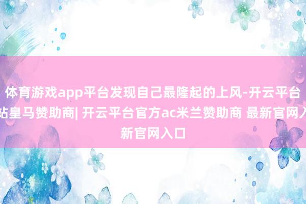 体育游戏app平台发现自己最隆起的上风-开云平台网站皇马赞助商| 开云平台官方ac米兰赞助商 最新官网入口