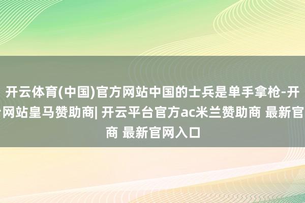 开云体育(中国)官方网站中国的士兵是单手拿枪-开云平台网站皇马赞助商| 开云平台官方ac米兰赞助商 最新官网入口