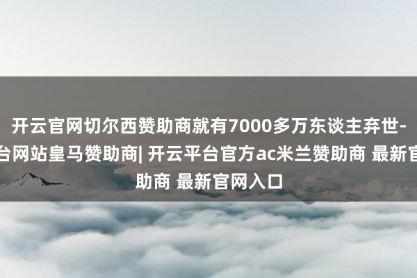 开云官网切尔西赞助商就有7000多万东谈主弃世-开云平台网站皇马赞助商| 开云平台官方ac米兰赞助商 最新官网入口