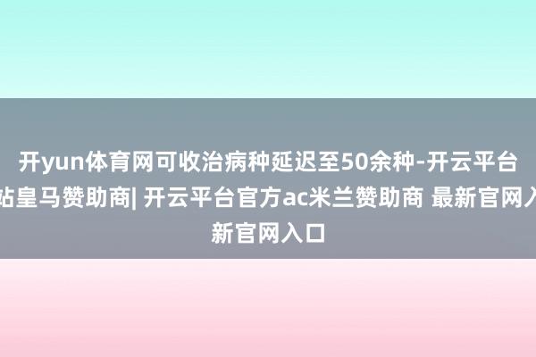 开yun体育网可收治病种延迟至50余种-开云平台网站皇马赞助商| 开云平台官方ac米兰赞助商 最新官网入口