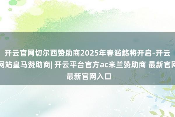 开云官网切尔西赞助商2025年春滥觞将开启-开云平台网站皇马赞助商| 开云平台官方ac米兰赞助商 最新官网入口