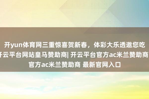 开yun体育网三重惊喜贺新春，体彩大乐透邀您吃大除夜饭！-开云平台网站皇马赞助商| 开云平台官方ac米兰赞助商 最新官网入口