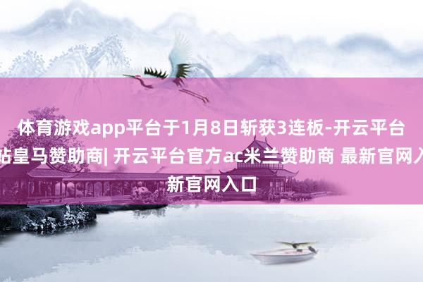 体育游戏app平台于1月8日斩获3连板-开云平台网站皇马赞助商| 开云平台官方ac米兰赞助商 最新官网入口
