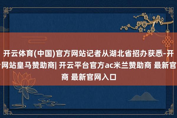 开云体育(中国)官方网站记者从湖北省招办获悉-开云平台网站皇马赞助商| 开云平台官方ac米兰赞助商 最新官网入口