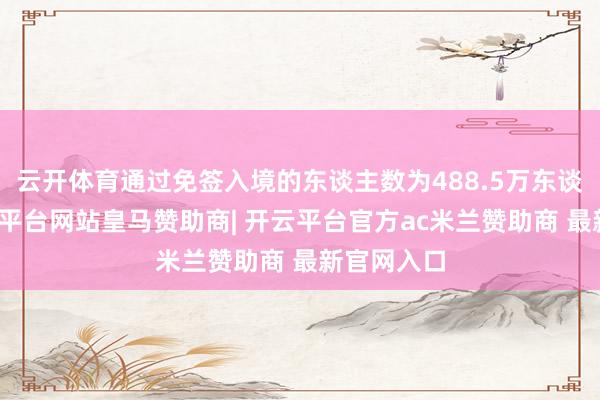 云开体育通过免签入境的东谈主数为488.5万东谈主次-开云平台网站皇马赞助商| 开云平台官方ac米兰赞助商 最新官网入口