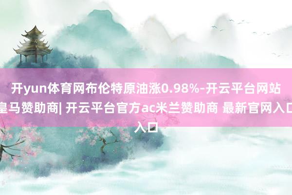 开yun体育网布伦特原油涨0.98%-开云平台网站皇马赞助商| 开云平台官方ac米兰赞助商 最新官网入口