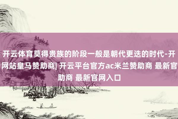 开云体育莫得贵族的阶段一般是朝代更迭的时代-开云平台网站皇马赞助商| 开云平台官方ac米兰赞助商 最新官网入口