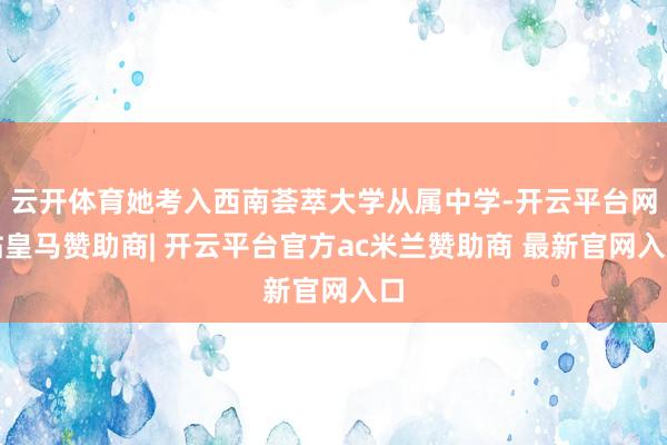 云开体育她考入西南荟萃大学从属中学-开云平台网站皇马赞助商| 开云平台官方ac米兰赞助商 最新官网入口