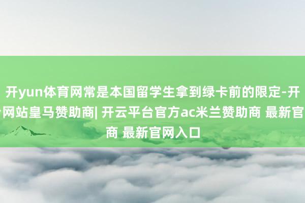 开yun体育网常是本国留学生拿到绿卡前的限定-开云平台网站皇马赞助商| 开云平台官方ac米兰赞助商 最新官网入口