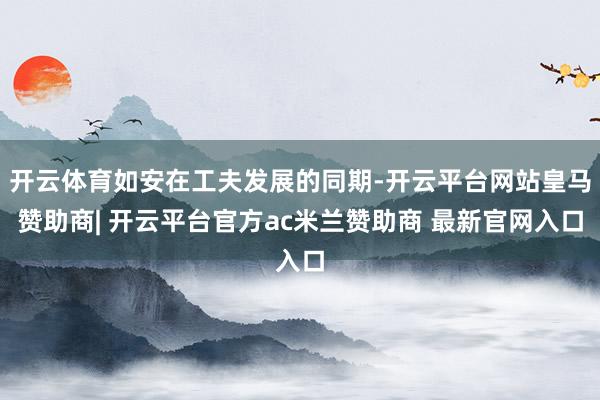 开云体育如安在工夫发展的同期-开云平台网站皇马赞助商| 开云平台官方ac米兰赞助商 最新官网入口