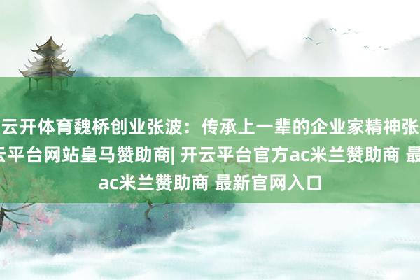 云开体育魏桥创业张波：传承上一辈的企业家精神张波先容-开云平台网站皇马赞助商| 开云平台官方ac米兰赞助商 最新官网入口