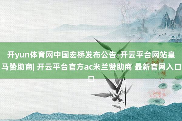 开yun体育网　　中国宏桥发布公告-开云平台网站皇马赞助商| 开云平台官方ac米兰赞助商 最新官网入口