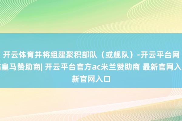 开云体育并将组建聚积部队（或舰队）-开云平台网站皇马赞助商| 开云平台官方ac米兰赞助商 最新官网入口