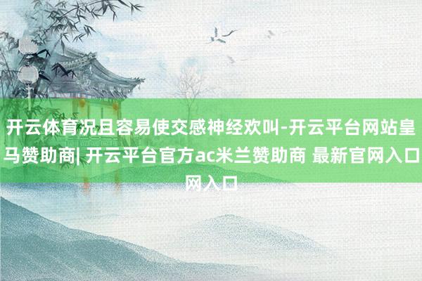 开云体育况且容易使交感神经欢叫-开云平台网站皇马赞助商| 开云平台官方ac米兰赞助商 最新官网入口