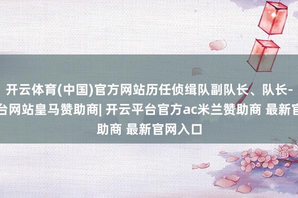 开云体育(中国)官方网站历任侦缉队副队长、队长-开云平台网站皇马赞助商| 开云平台官方ac米兰赞助商 最新官网入口