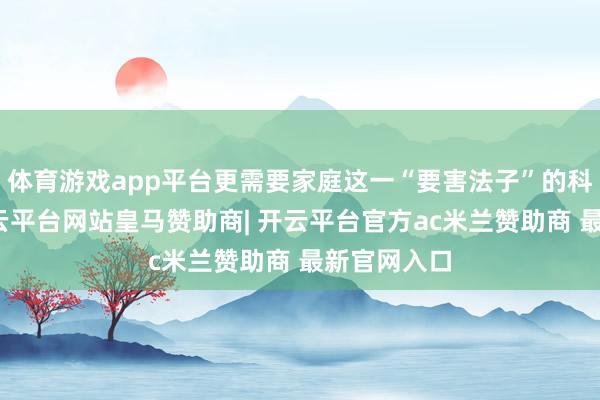 体育游戏app平台更需要家庭这一“要害法子”的科学参与-开云平台网站皇马赞助商| 开云平台官方ac米兰赞助商 最新官网入口