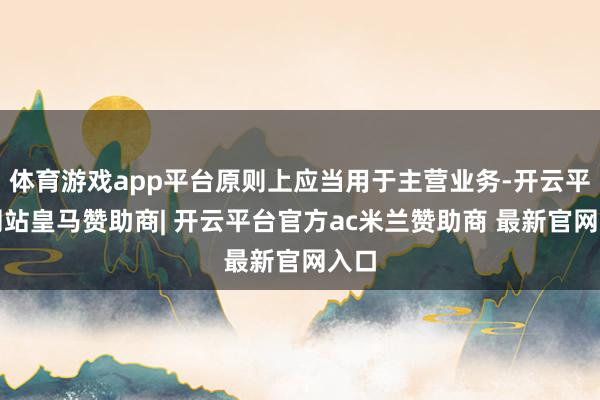 体育游戏app平台原则上应当用于主营业务-开云平台网站皇马赞助商| 开云平台官方ac米兰赞助商 最新官网入口
