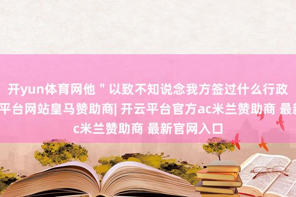 开yun体育网他＂以致不知说念我方签过什么行政令＂-开云平台网站皇马赞助商| 开云平台官方ac米兰赞助商 最新官网入口