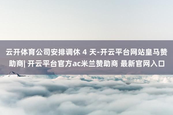 云开体育公司安排调休 4 天-开云平台网站皇马赞助商| 开云平台官方ac米兰赞助商 最新官网入口