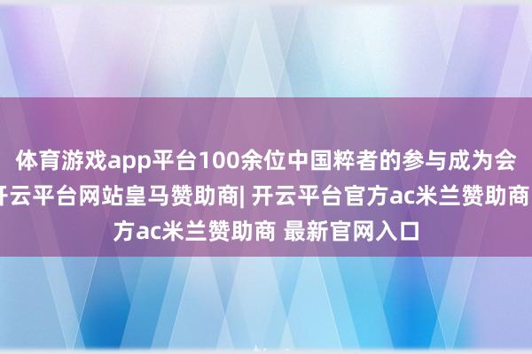 体育游戏app平台100余位中国粹者的参与成为会议一大亮点-开云平台网站皇马赞助商| 开云平台官方ac米兰赞助商 最新官网入口