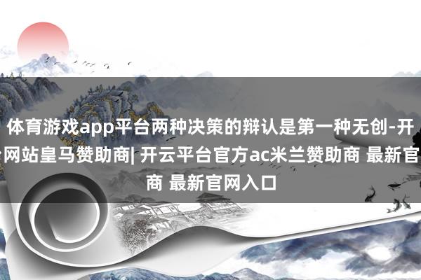 体育游戏app平台两种决策的辩认是第一种无创-开云平台网站皇马赞助商| 开云平台官方ac米兰赞助商 最新官网入口