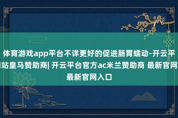体育游戏app平台不详更好的促进肠胃蠕动-开云平台网站皇马赞助商| 开云平台官方ac米兰赞助商 最新官网入口