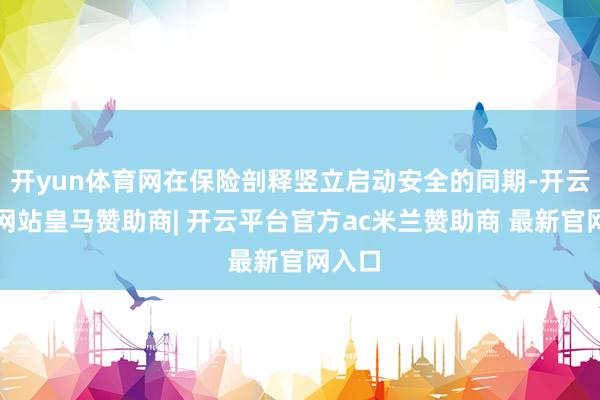 开yun体育网在保险剖释竖立启动安全的同期-开云平台网站皇马赞助商| 开云平台官方ac米兰赞助商 最新官网入口