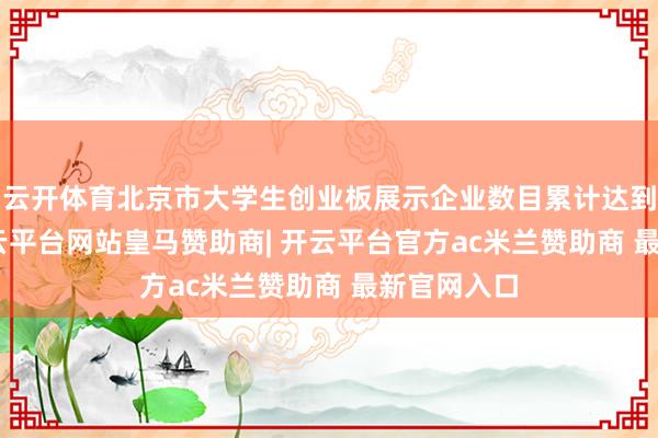 云开体育北京市大学生创业板展示企业数目累计达到380家-开云平台网站皇马赞助商| 开云平台官方ac米兰赞助商 最新官网入口