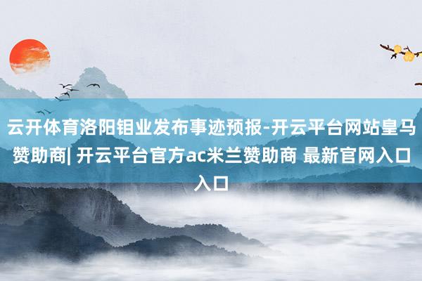 云开体育洛阳钼业发布事迹预报-开云平台网站皇马赞助商| 开云平台官方ac米兰赞助商 最新官网入口