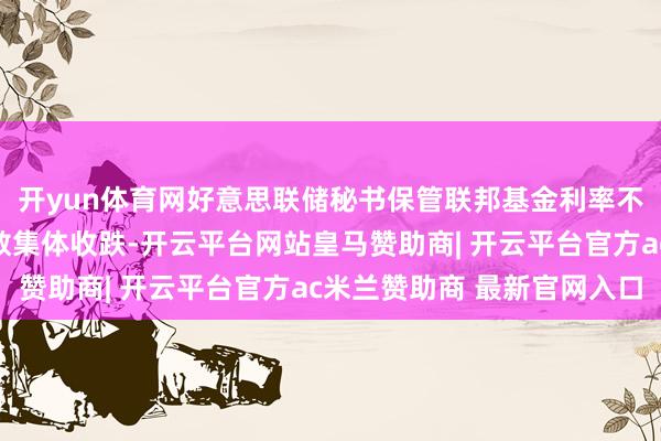 开yun体育网好意思联储秘书保管联邦基金利率不变！好意思股三大指数集体收跌-开云平台网站皇马赞助商| 开云平台官方ac米兰赞助商 最新官网入口