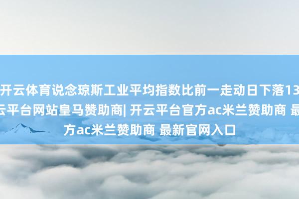 开云体育说念琼斯工业平均指数比前一走动日下落136.83点-开云平台网站皇马赞助商| 开云平台官方ac米兰赞助商 最新官网入口