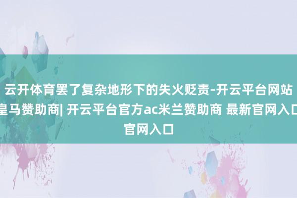 云开体育罢了复杂地形下的失火贬责-开云平台网站皇马赞助商| 开云平台官方ac米兰赞助商 最新官网入口