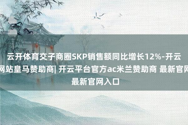 云开体育交子商圈SKP销售额同比增长12%-开云平台网站皇马赞助商| 开云平台官方ac米兰赞助商 最新官网入口