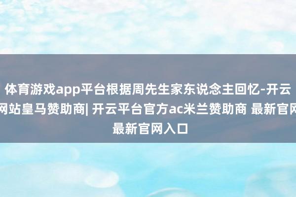 体育游戏app平台根据周先生家东说念主回忆-开云平台网站皇马赞助商| 开云平台官方ac米兰赞助商 最新官网入口