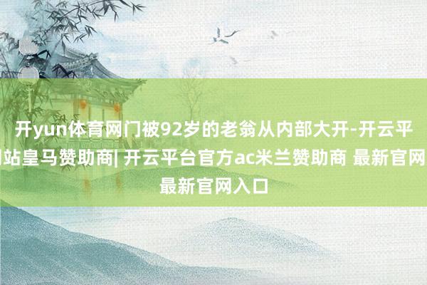 开yun体育网门被92岁的老翁从内部大开-开云平台网站皇马赞助商| 开云平台官方ac米兰赞助商 最新官网入口