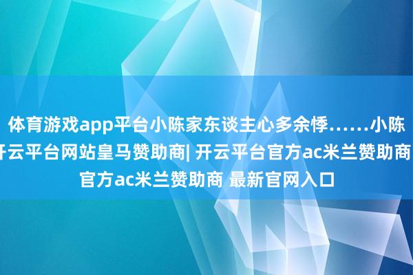 体育游戏app平台小陈家东谈主心多余悸……小陈是个追星族-开云平台网站皇马赞助商| 开云平台官方ac米兰赞助商 最新官网入口