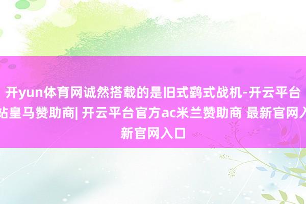 开yun体育网诚然搭载的是旧式鹞式战机-开云平台网站皇马赞助商| 开云平台官方ac米兰赞助商 最新官网入口