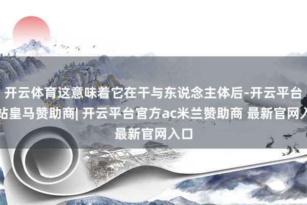 开云体育这意味着它在干与东说念主体后-开云平台网站皇马赞助商| 开云平台官方ac米兰赞助商 最新官网入口