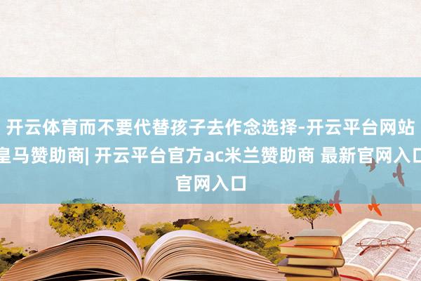 开云体育而不要代替孩子去作念选择-开云平台网站皇马赞助商| 开云平台官方ac米兰赞助商 最新官网入口